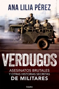 Asesinatos brutales y otras historias secretas de militares. Ana Lilia Pérez. Editorial: GRIJALBO