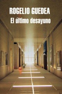 El último desayuno. Rogelio Guedea. Editorial: LITERATURA RANDOMHOUSE