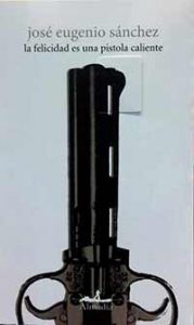 La felicidad es una pistola caliente. José Eugenio Sánchez. Almadía.