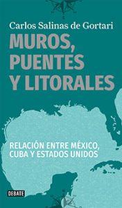 Muros, puentes y litorales. Las relaciones entre México y Estados Unidos. Carlos Salinas de Gortari. Debate.