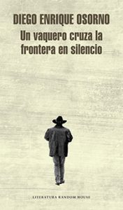 Un vaquero cruza la frontera en silencio. Diego Enrique Osorno. Penguin Random House