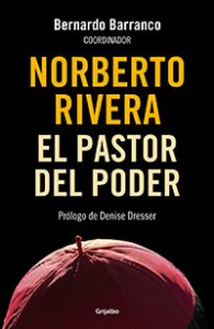 El pastor del poder: Norberto Rivera. Bernardo Barranco. Grijalbo