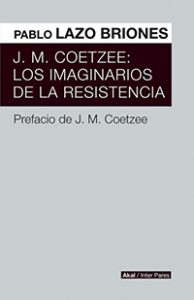 J.M.Coetzee: Los imaginarios de la resistencia. Pablo Lazo Briones. Akal.