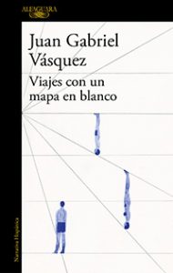 Viajes con un mapa en blanco. Juan Gabriel Vásquez. Alfaguara